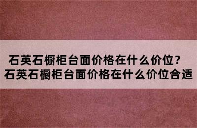 石英石橱柜台面价格在什么价位？ 石英石橱柜台面价格在什么价位合适